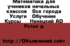 Математика для учеников начальных классов - Все города Услуги » Обучение. Курсы   . Ненецкий АО,Устье д.